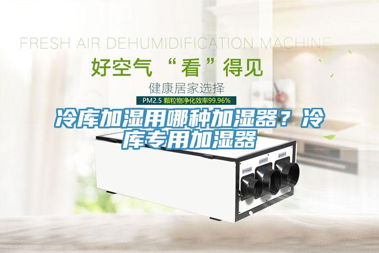 冷庫(kù)加濕用哪種加濕器？冷庫(kù)專(zhuān)用加濕器