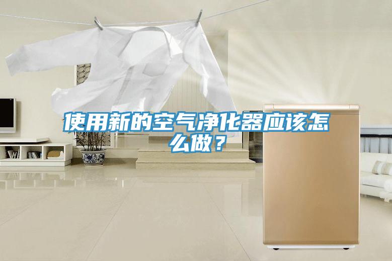 使用新的空氣凈化器應(yīng)該怎么做？