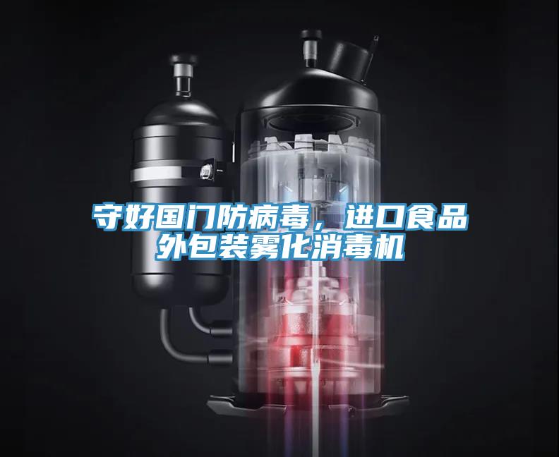 守好國(guó)門防病毒，進(jìn)口食品外包裝霧化消毒機(jī)