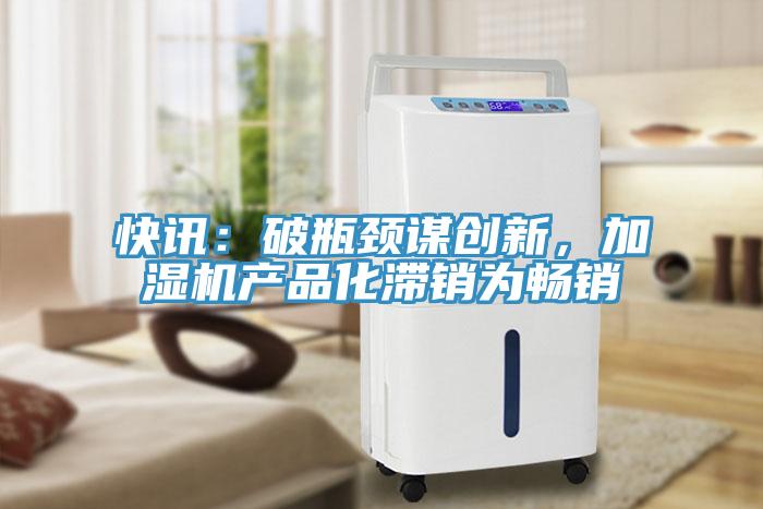 快訊：破瓶頸謀創(chuàng)新，加濕機(jī)產(chǎn)品化滯銷為暢銷