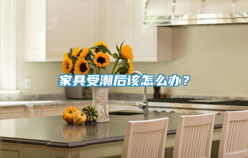 家具受潮后該怎么辦？