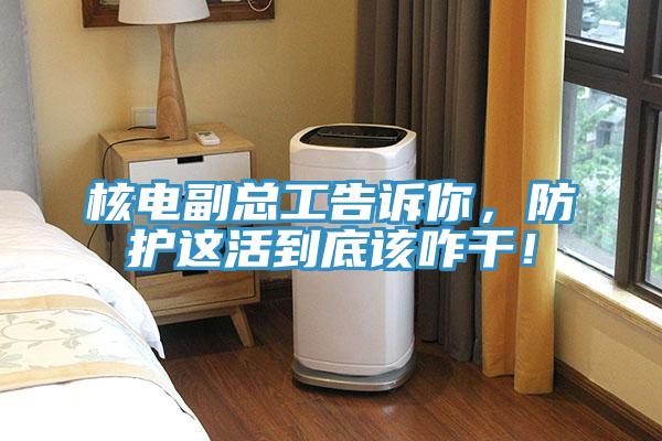 核電副總工告訴你，防護這活到底該咋干！