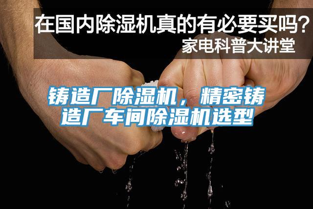 鑄造廠(chǎng)除濕機(jī)，精密鑄造廠(chǎng)車(chē)間除濕機(jī)選型