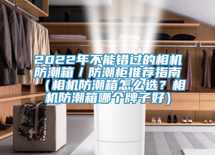 2022年不能錯(cuò)過(guò)的相機(jī)防潮箱／防潮柜推薦指南（相機(jī)防潮箱怎么選？相機(jī)防潮箱哪個(gè)牌子好）