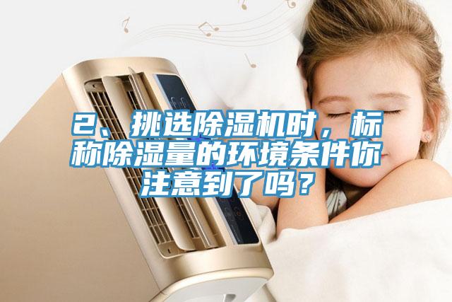 2、挑選除濕機(jī)時，標(biāo)稱除濕量的環(huán)境條件你注意到了嗎？