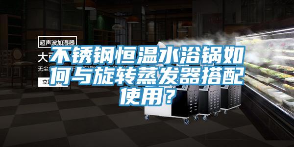 不銹鋼恒溫水浴鍋如何與旋轉蒸發器搭配使用？