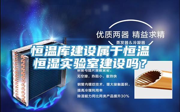 恒溫庫建設屬于恒溫恒濕實驗室建設嗎？