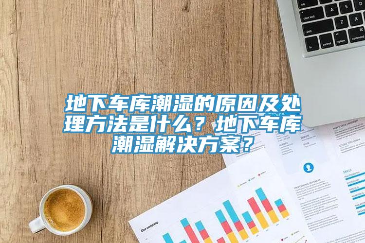地下車庫潮濕的原因及處理方法是什么？地下車庫潮濕解決方案？