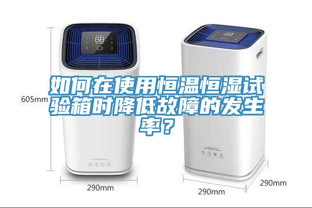如何在使用恒溫恒濕試驗箱時降低故障的發生率？