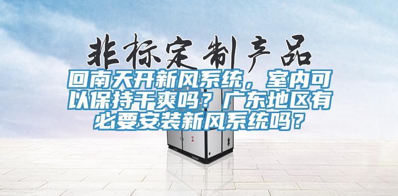 回南天開新風(fēng)系統(tǒng)，室內(nèi)可以保持干爽嗎？廣東地區(qū)有必要安裝新風(fēng)系統(tǒng)嗎？