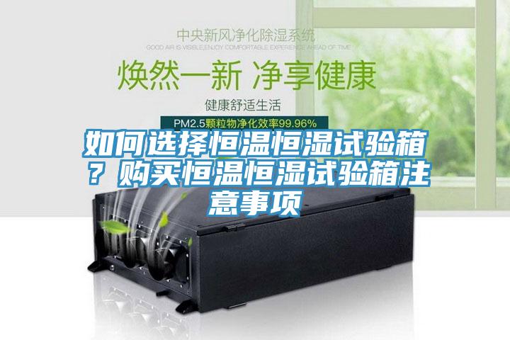 如何選擇恒溫恒濕試驗(yàn)箱？購買恒溫恒濕試驗(yàn)箱注意事項(xiàng)