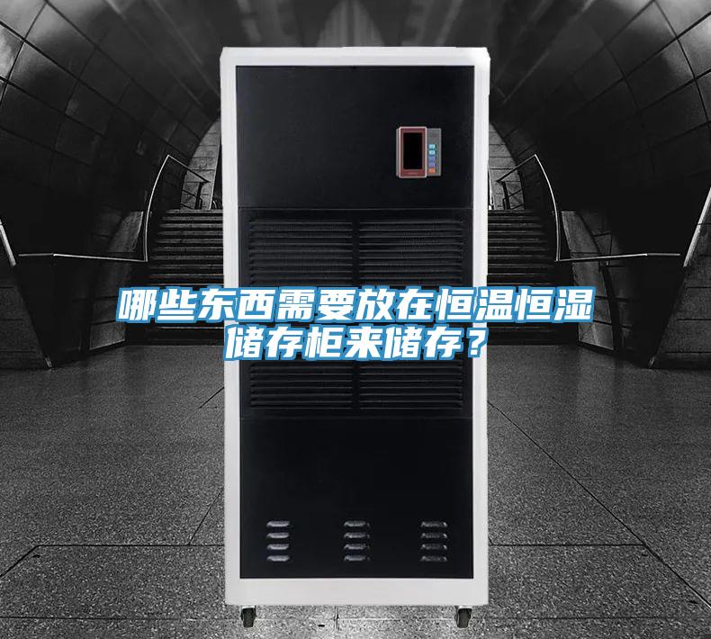哪些東西需要放在恒溫恒濕儲(chǔ)存柜來儲(chǔ)存？