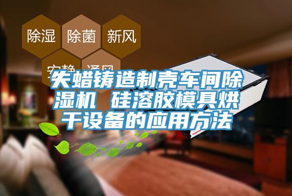 失蠟鑄造制殼車間除濕機 硅溶膠模具烘干設(shè)備的應(yīng)用方法