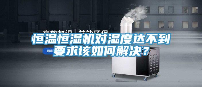 恒溫恒濕機(jī)對濕度達(dá)不到要求該如何解決？