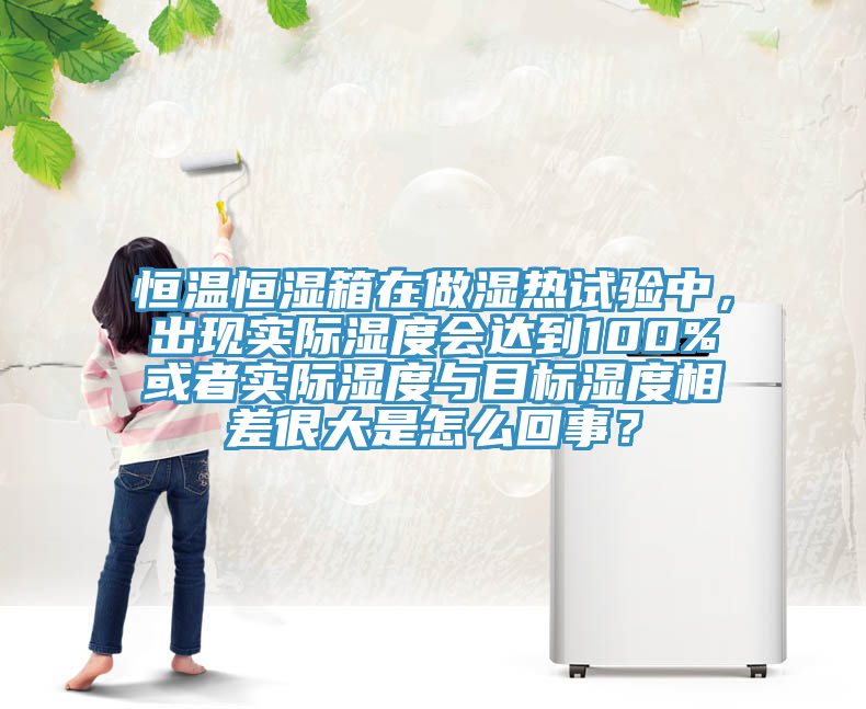 恒溫恒濕箱在做濕熱試驗中，出現實際濕度會達到100%或者實際濕度與目標濕度相差很大是怎么回事？