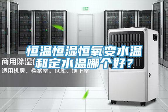 恒溫恒濕恒氧變水溫和定水溫哪個好？