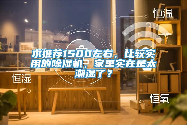 求推薦1500左右，比較實用的除濕機，家里實在是太潮濕了？