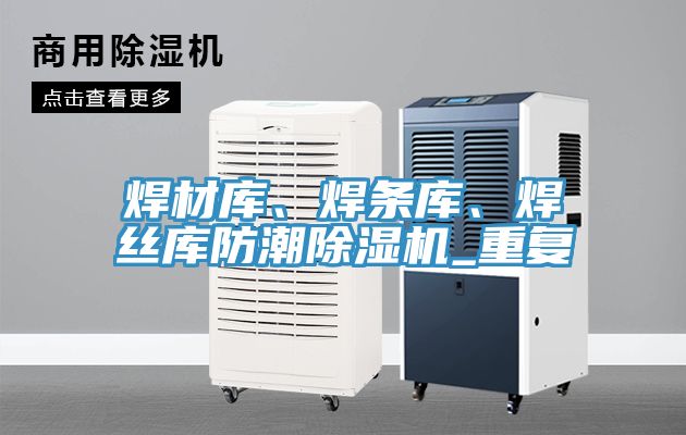 焊材庫、焊條庫、焊絲庫防潮除濕機(jī)_重復(fù)