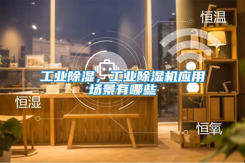 工業(yè)除濕，工業(yè)除濕機應用場景有哪些
