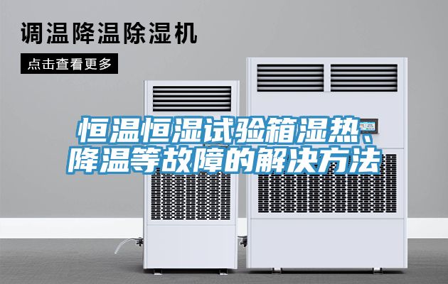 恒溫恒濕試驗(yàn)箱濕熱、降溫等故障的解決方法