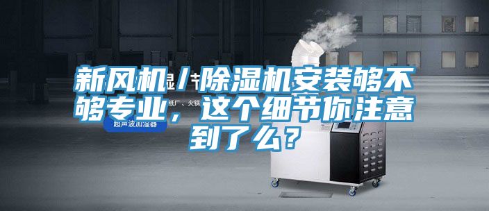 新風(fēng)機(jī)／除濕機(jī)安裝夠不夠?qū)I(yè)，這個細(xì)節(jié)你注意到了么？