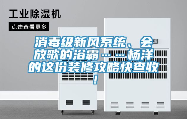 消毒級新風系統、會放歌的浴霸……楊洋的這份裝修攻略快查收！