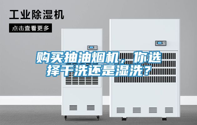 購(gòu)買(mǎi)抽油煙機(jī)，你選擇干洗還是濕洗？