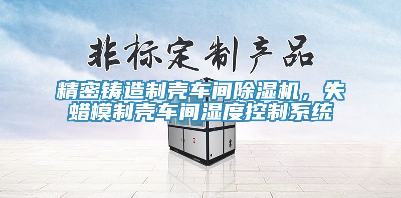 精密鑄造制殼車間除濕機，失蠟模制殼車間濕度控制系統