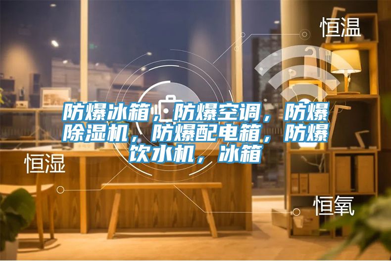 防爆冰箱，防爆空調(diào)，防爆除濕機(jī)，防爆配電箱，防爆飲水機(jī)，冰箱