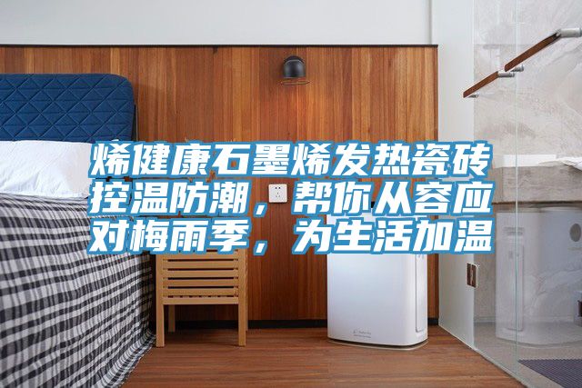 烯健康石墨烯發(fā)熱瓷磚控溫防潮，幫你從容應(yīng)對(duì)梅雨季，為生活加溫