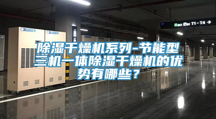 除濕干燥機系列-節能型三機一體除濕干燥機的優勢有哪些？
