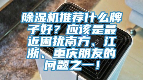 除濕機(jī)推薦什么牌子好？應(yīng)該是最近困擾南方、江浙、重慶朋友的問題之一！